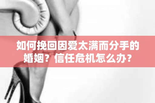 如何挽回因爱太满而分手的婚姻？信任危机怎么办？