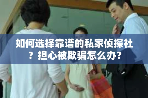 如何选择靠谱的私家侦探社？担心被欺骗怎么办？