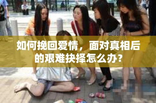 如何挽回爱情，面对真相后的艰难抉择怎么办？