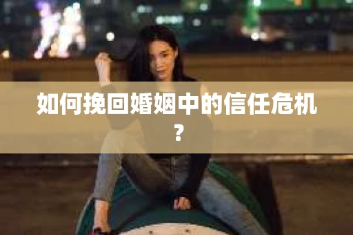 如何挽回婚姻中的信任危机？