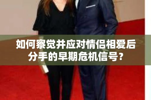如何察觉并应对情侣相爱后分手的早期危机信号？
