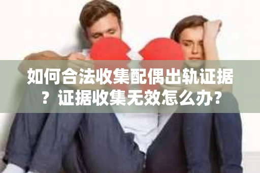 如何合法收集配偶出轨证据？证据收集无效怎么办？