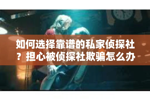 如何选择靠谱的私家侦探社?担心被侦探社欺骗怎么办? 如何选择靠谱的私家侦探社?担心被侦探社欺骗怎么办?