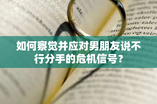 如何察觉并应对男朋友说不行分手的危机信号？