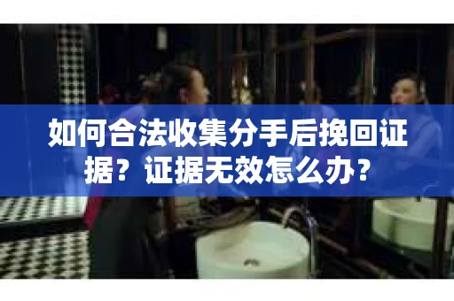 如何合法收集分手后挽回证据？证据无效怎么办？