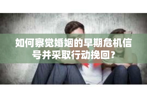如何察觉婚姻的早期危机信号并采取行动挽回？
