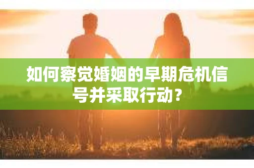 如何察觉婚姻的早期危机信号并采取行动？