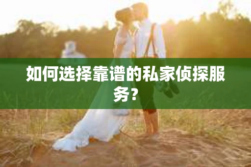 如何选择靠谱的私家侦探服务？