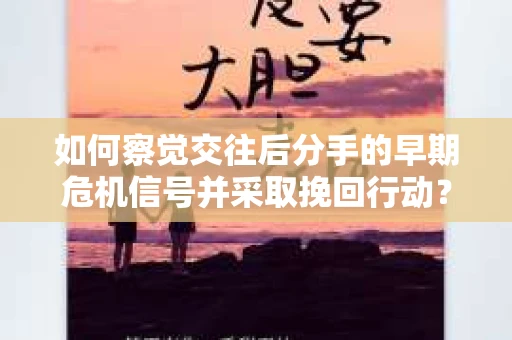 如何察觉交往后分手的早期危机信号并采取挽回行动？