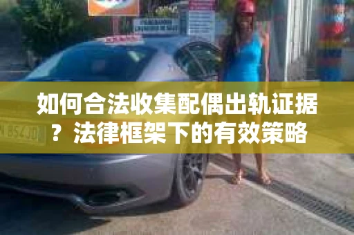 如何合法收集配偶出轨证据？法律框架下的有效策略