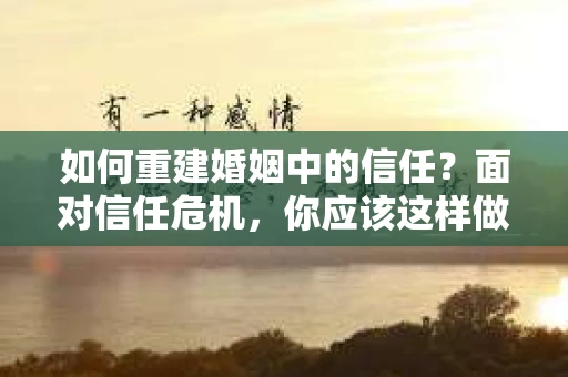 如何重建婚姻中的信任？面对信任危机，你应该这样做