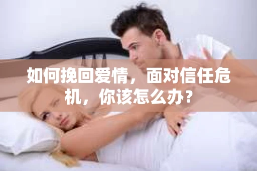 如何挽回爱情，面对信任危机，你该怎么办？