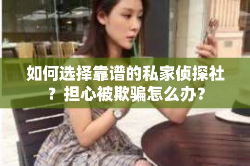 如何选择靠谱的私家侦探社？担心被欺骗怎么办？