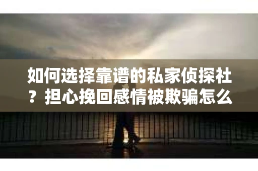 如何选择靠谱的私家侦探社?担心挽回感情被欺骗怎么办? 如何选择靠谱的私家侦探社?担心挽回感情被欺骗怎么办?