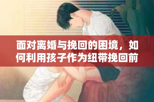 面对离婚与挽回的困境，如何利用孩子作为纽带挽回前夫的技巧？