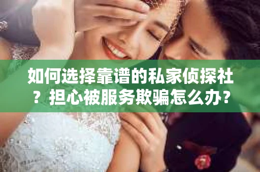 如何选择靠谱的私家侦探社？担心被服务欺骗怎么办？