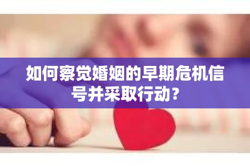 如何察觉婚姻的早期危机信号并采取行动？