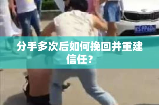 分手多次后如何挽回并重建信任？