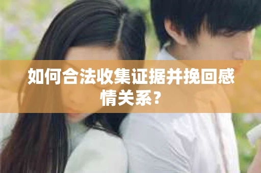 如何合法收集证据并挽回感情关系？
