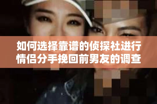 如何选择靠谱的侦探社进行情侣分手挽回前男友的调查？