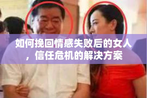 如何挽回情感失败后的女人，信任危机的解决方案