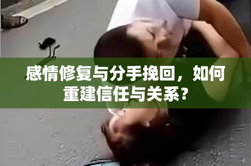 感情修复与分手挽回，如何重建信任与关系？