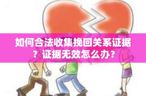 如何合法收集挽回关系证据？证据无效怎么办？