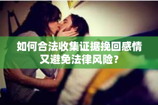 如何合法收集证据挽回感情又避免法律风险？