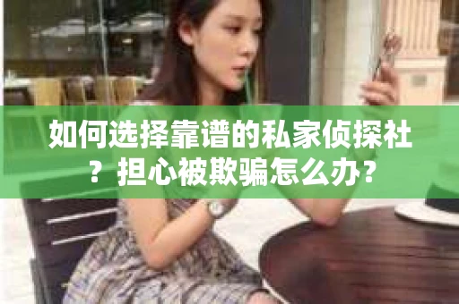如何选择靠谱的私家侦探社？担心被欺骗怎么办？