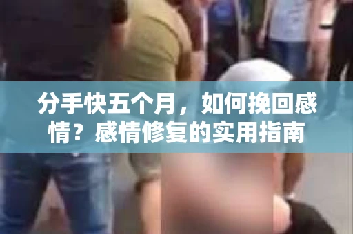 分手快五个月，如何挽回感情？感情修复的实用指南