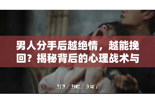 男人分手后越绝情，越能挽回？揭秘背后的心理战术与实际操作