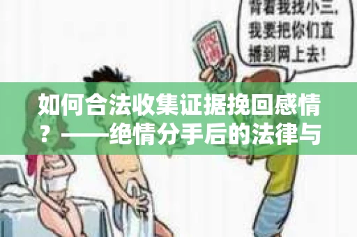 如何合法收集证据挽回感情？——绝情分手后的法律与取证策略