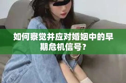 如何察觉并应对婚姻中的早期危机信号？