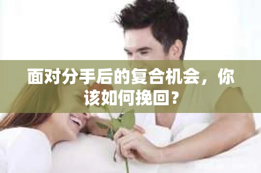 面对分手后的复合机会，你该如何挽回？