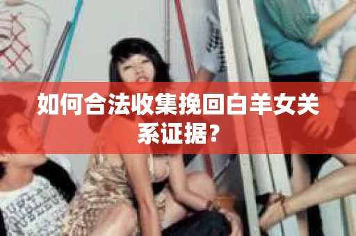 如何合法收集挽回白羊女关系证据？