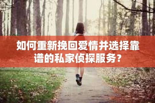 如何重新挽回爱情并选择靠谱的私家侦探服务？