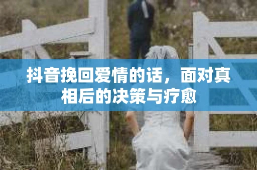 抖音挽回爱情的话，面对真相后的决策与疗愈