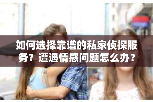 如何选择靠谱的私家侦探服务？遭遇情感问题怎么办？