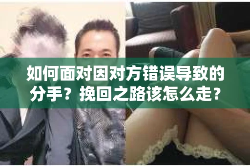 如何面对因对方错误导致的分手？挽回之路该怎么走？