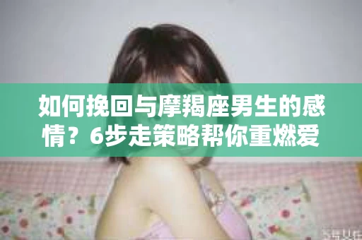如何挽回与摩羯座男生的感情？6步走策略帮你重燃爱情之火