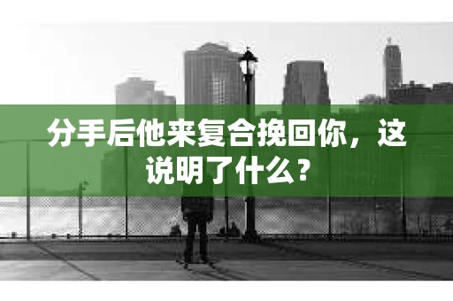 分手后他来复合挽回你，这说明了什么？