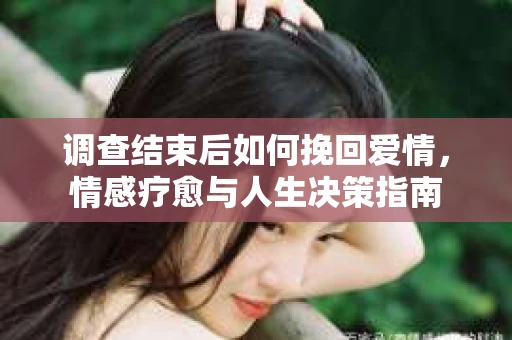 调查结束后如何挽回爱情，情感疗愈与人生决策指南