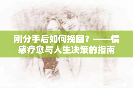 刚分手后如何挽回？——情感疗愈与人生决策的指南