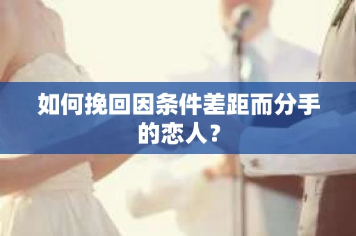 如何挽回因条件差距而分手的恋人？