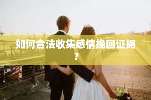 如何合法收集感情挽回证据？