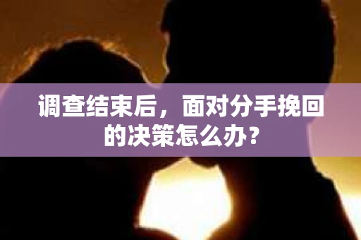 调查结束后，面对分手挽回的决策怎么办？