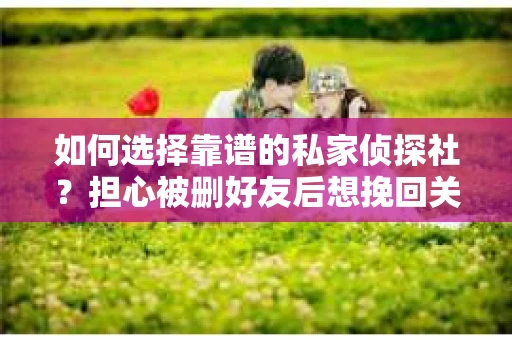 如何选择靠谱的私家侦探社？担心被删好友后想挽回关系怎么办？