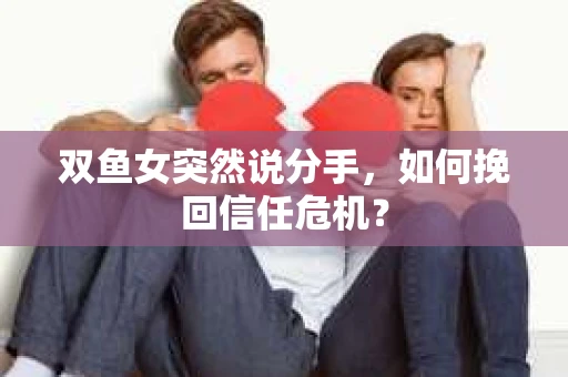 双鱼女突然说分手，如何挽回信任危机？
