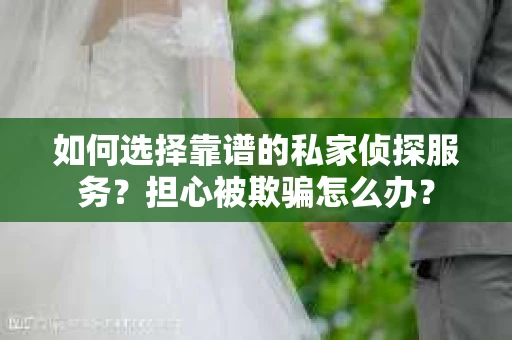 如何选择靠谱的私家侦探服务？担心被欺骗怎么办？