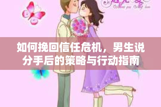 如何挽回信任危机，男生说分手后的策略与行动指南